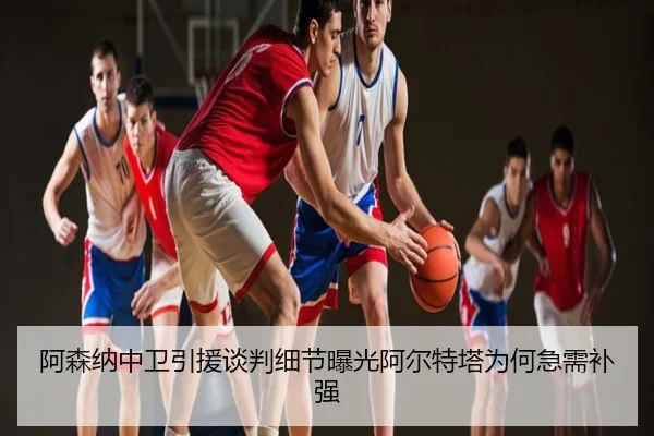 阿森纳中卫引援谈判细节曝光阿尔特塔为何急需补强