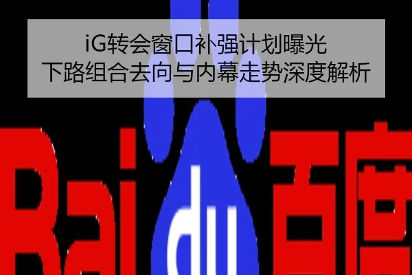 iG转会窗口补强计划曝光 下路组合去向与内幕走势深度解析