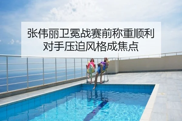 张伟丽卫冕战赛前称重顺利 对手压迫风格成焦点