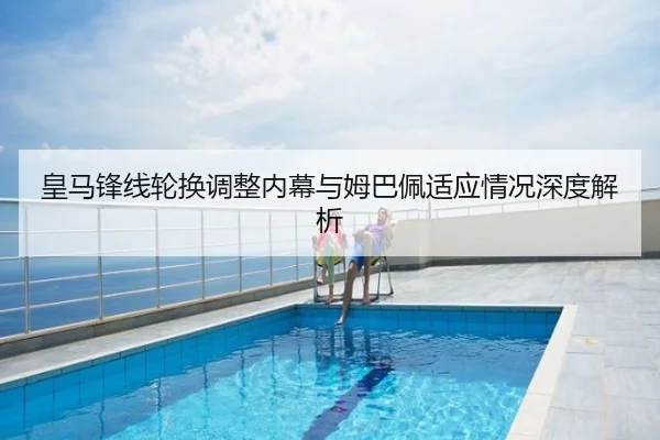 皇马锋线轮换调整内幕与姆巴佩适应情况深度解析