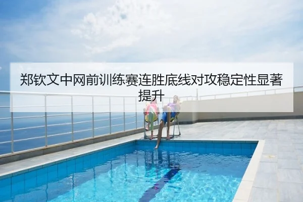 郑钦文中网前训练赛连胜底线对攻稳定性显著提升